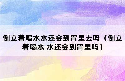 倒立着喝水水还会到胃里去吗（倒立着喝水 水还会到胃里吗）